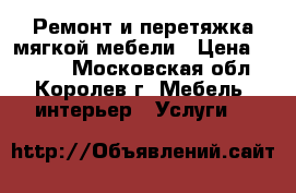 Ремонт и перетяжка мягкой мебели › Цена ­ 1 000 - Московская обл., Королев г. Мебель, интерьер » Услуги   